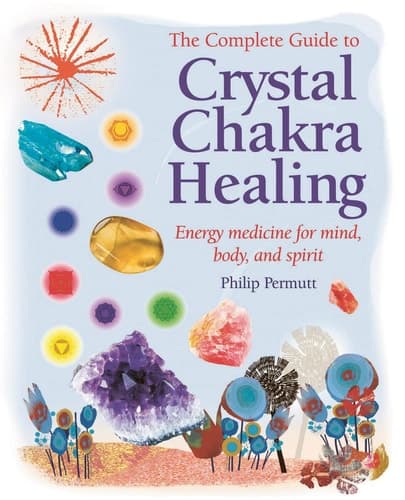 The Complete Guide to Crystal Chakra Healing Energy medicine for mind, body and spirit